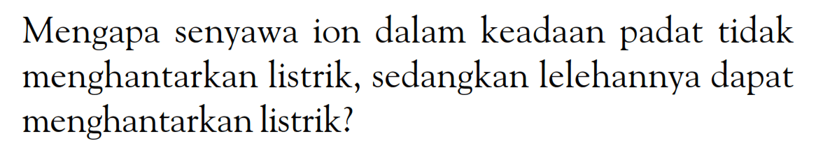 Mengapa senyawa ion dalam keadaan padat tidak menghantarkan listrik, sedangkan lelehannya dapat menghantarkan listrik?