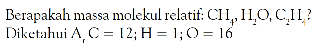 Berapakah massa molekul relatif: CH4, H2O, C2H4? Diketahui Ar C=12; H=1; O=16