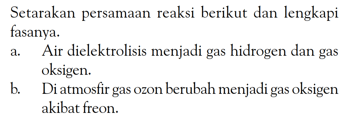 Setarakan persamaan reaksi berikut dan lengkapi fasanya. a. Air dielektrolisis menjadi gas hidrogen dan gas oksigen. b. Di atmosfir gas O2on berubah menjadi gas oksigen akibat freon.