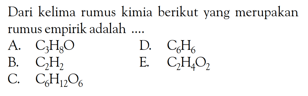 Dari kelima rumus kimia berikut yang merupakan rumus empirik adalah ....A.  C3 H8 O D.  C6 H6 B.  C2 H2 E.  C2 H4 O2 C.  C6 H12 O6 