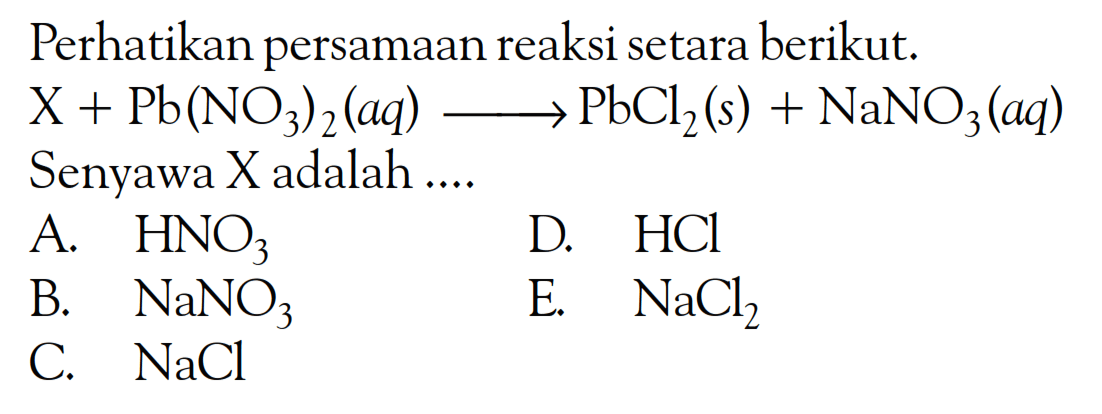 Perhatikan persamaan reaksi setara berikut.  X+Pb(NO3)2(aq) -> PbCl2(s)+NaNO3(aq). Senyawa  X  adalah ....