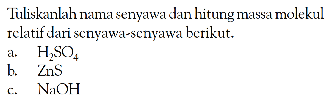 Tuliskanlah nama senyawa dan hitung massa molekul relatif dari senyawa-senyawa berikut. a.  H2SO4 b.  ZnS c.  NaOH 