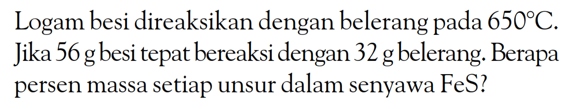 Logam besi direaksikan dengan belerang pada 650 C. Jika 56 g besi tepat bereaksi dengan 32 g belerang. Berapa persen massa setiap unsur dalam senyawa FeS?