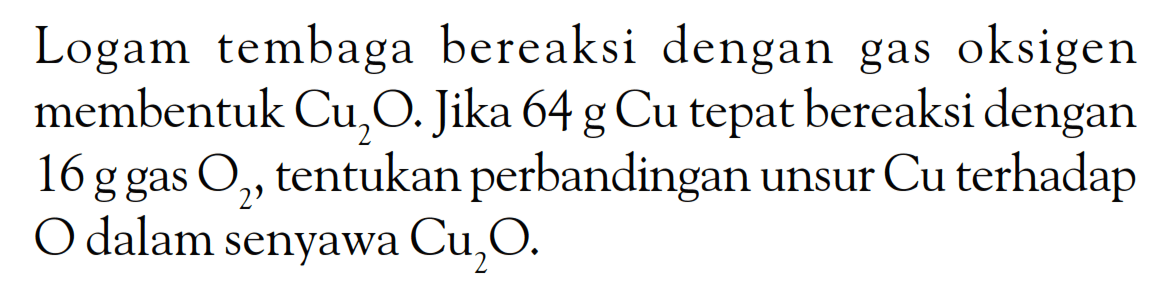 Logam tembaga bereaksi dengan gas oksigen membentuk  Cu2 O. Jika 64 g Cu tepat bereaksi dengan 16 g gas  O2 , tentukan perbandingan unsur Cu terhadap O dalam senyawa  Cu2 O .