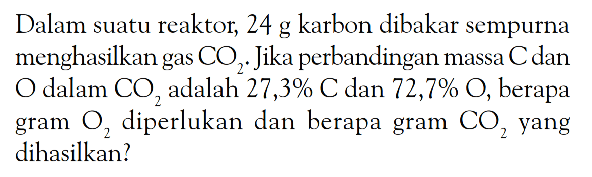 Dalam suatu reaktor, 24 g karbon dibakar sempurna menghasilkan gas CO2. Jika perbandingan massa C dan O dalam CO2 adalah 27,3% C dan 72,7% O, berapa gram O2 diperlukan dan berapa gram CO2 yang dihasilkan? 