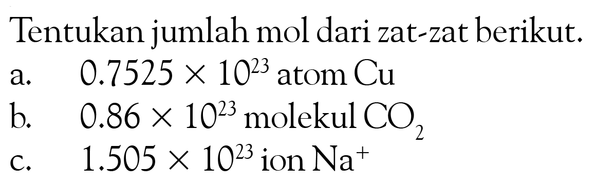 Tentukan jumlah mol dari zat-zat berikut.a.   0.7525 x 10^(23)  atom  Cu b.   0.86 x 10^(23)  molekul  CO2 c.  1.505 x 10^(23)  ion  Na^+ 