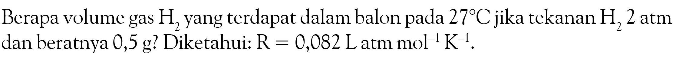 Berapa volume gas H2 yang terdapat dalam balon pada  27 C  jika tekanan  H22 atm  dan beratnya 0,5 g? Diketahui: R=0,082 L  atm  mol^-1 K^-1.