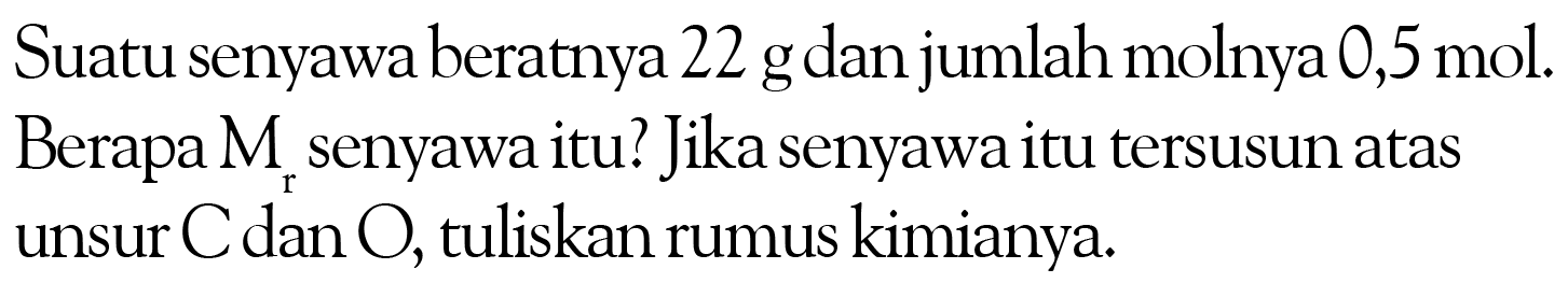 Suatu senyawa beratnya 22 g dan jumlah molnya 0,5 mol. Berapa Mr senyawa itu? Jika senyawa itu tersusun atas unsur C dan O, tuliskan rumus kimianya.