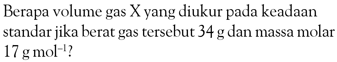 Berapa volume gas  X  yang diukur pada keadaan standar jika berat gas tersebut  34 g  dan massa molar  17 g mol^(-1)?