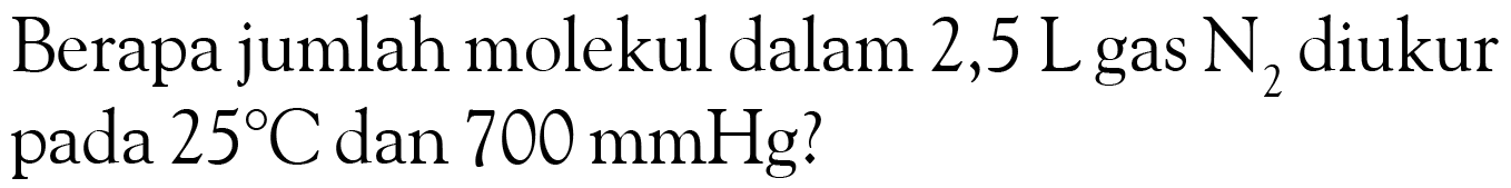 Berapa jumlah molekul dalam 2,5 L gas N2 diukur pada 25 C dan 700 mmHg? 