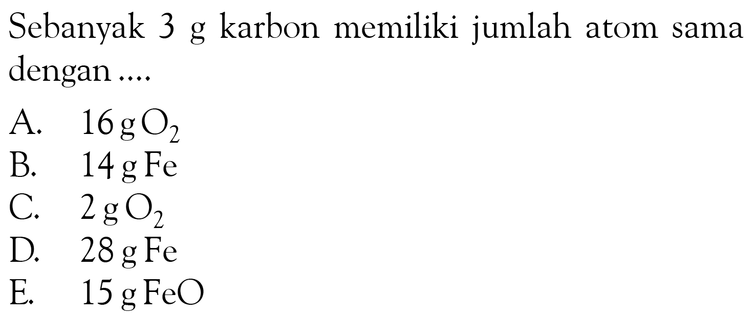 Sebanyak 3 g karbon memiliki jumlah atom sama dengan ....A.  16 g O2 B.  14 g Fe C.  2 g O2 D.  28 g Fe E.  15 g FeO 