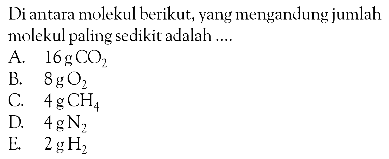 Di antara molekul berikut, yang mengandung jumlah molekul paling sedikit adalah .... A. 16 g CO2 B. 8 g O2 C. 4 g CH4 D. 4 g N2 E. 2 g H2