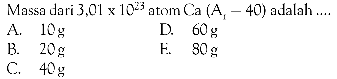 Massa dari 3,01 x  10^23  atom  Ca(Ar=40)  adalah ....A.  10 g D.  60 g B.  20 g E.  80 g C.  40 g 