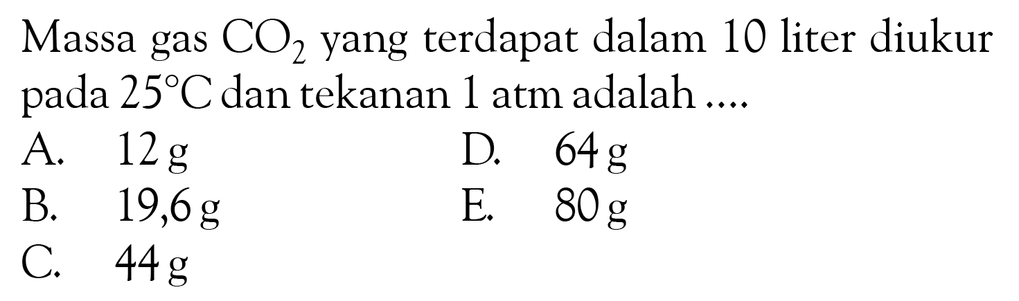 Massa gas CO2 yang terdapat dalam 10 liter diukur pada 25 C dan tekanan 1 atm adalah ....