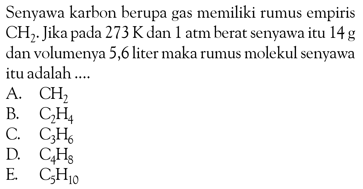 Senyawa karbon berupa gas memiliki rumus empiris CH2. Jika pada 273 K dan 1 atm berat senyawa itu 14 g dan volumenya 5,6 liter maka rumus molekul senyawa itu adalah .... 