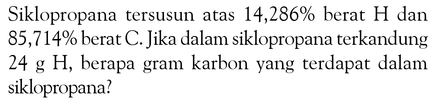 Siklopropana tersusun atas  14,286%  berat  H  dan  85,714%  berat C. Jika dalam siklopropana terkandung  24 g H , berapa gram karbon yang terdapat dalam siklopropana?