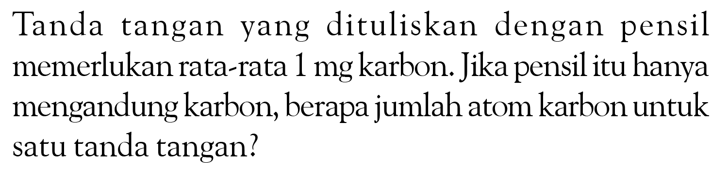 Tanda tangan yang dituliskan dengan pensil memerlukan rata-rata 1 mg karbon. Jika pensil itu hanya mengandung karbon, berapa jumlah atom karbon untuk satu tanda tangan?