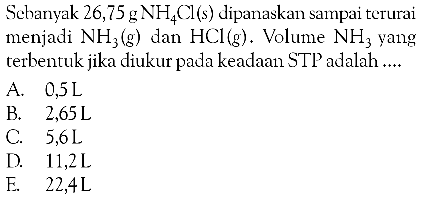 Sebanyak 26,75 g NH4 Cl(s) dipanaskan sampai terurai menjadi NH3(g) dan HCl(g). Volume NH3 yang terbentuk jika diukur pada keadaan STP adalah ....