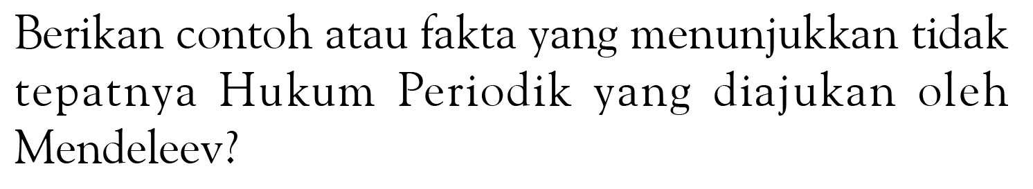 Berikan contoh atau fakta yang menunjukkan tidak tepatnya Hukum Periodik yang diajukan oleh Mendeleev? 