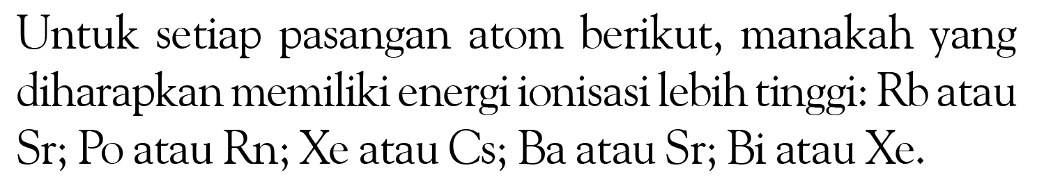 Untuk setiap pasangan atom berikut, manakah yang diharapkan memiliki energi ionisasi lebih tinggi: Rb atau Sr; Po atau Rn; Xe atau Cs; Ba atau Sr; Bi atau Xe.