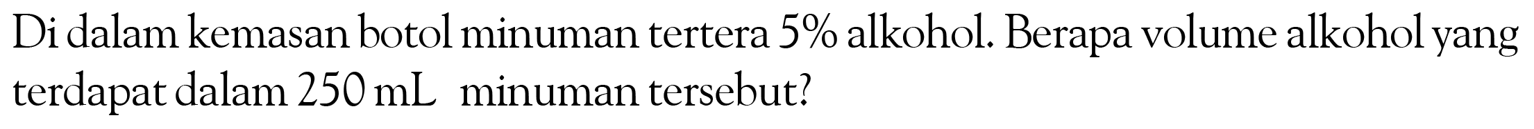 Di dalam kemasan botol minuman tertera 5% alkohol. Berapa volume alkohol yang terdapat dalam 250 mL minuman tersebut?