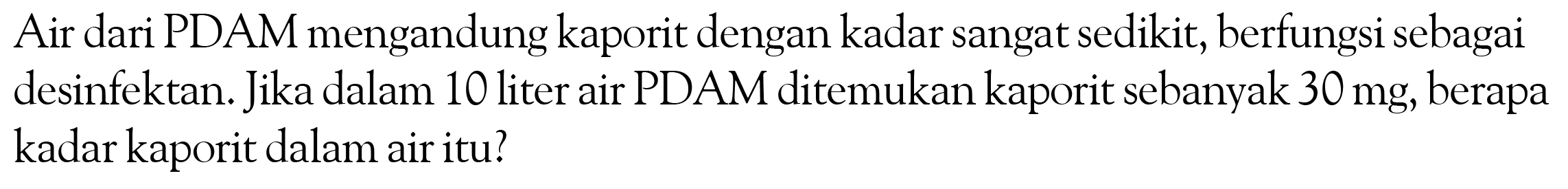 Air dari PDAM mengandung kaporit dengan kadar sangat sedikit, berfungsi sebagai desinfektan. Jika dalam 10 liter air PDAM ditemukan kaporit sebanyak 30 mg, berapa kadar kaporit dalam air itu?