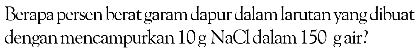 Berapa persen berat garam dapur dalam larutan yang dibuat dengan mencampurkan  10 g NaCl  dalam 150 g air?