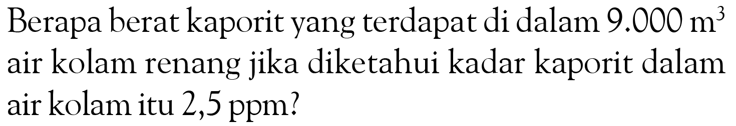 Berapa berat kaporit yang terdapat di dalam 9.000 m^3 air kolam renang jika diketahui kadar kaporit dalam air kolam itu 2,5 ppm?