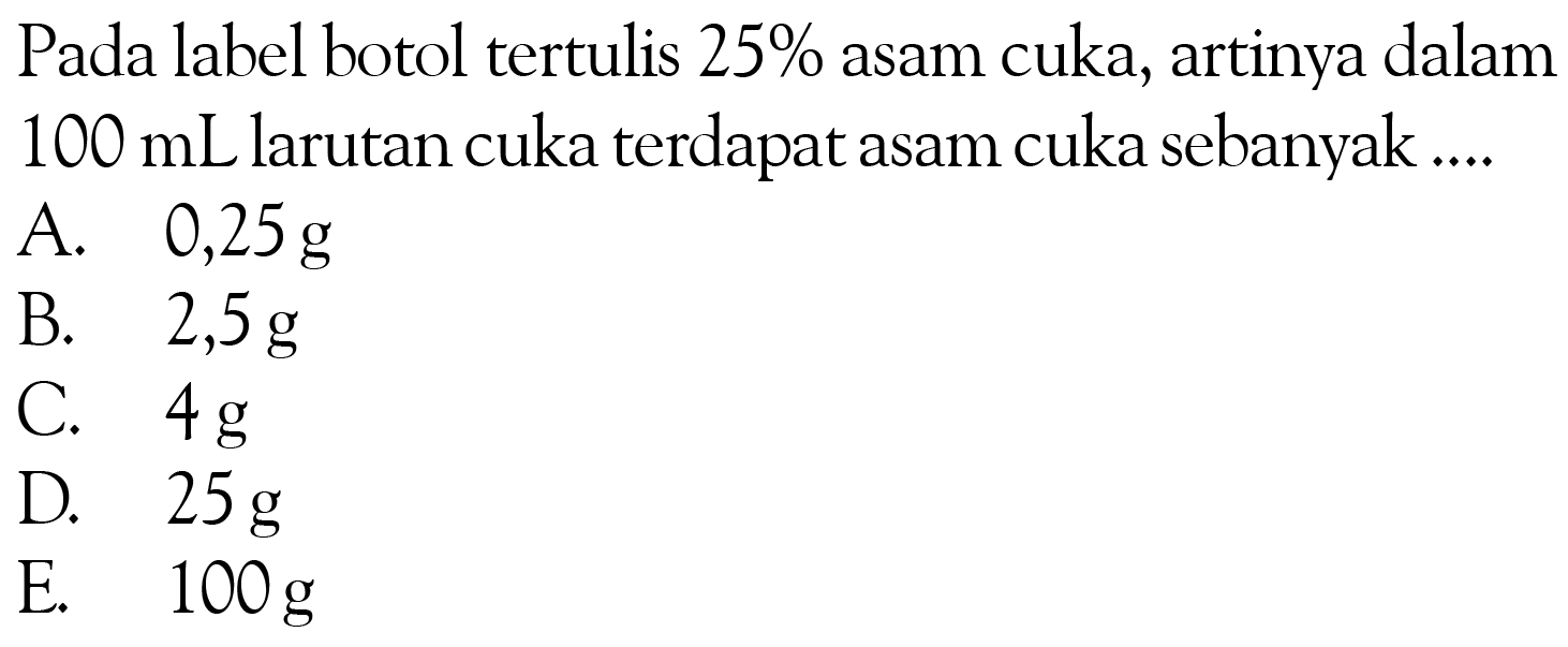 Pada label botol tertulis 25% asam cuka, artinya dalam 100 mL larutan cuka terdapat asam cuka sebanyak ...