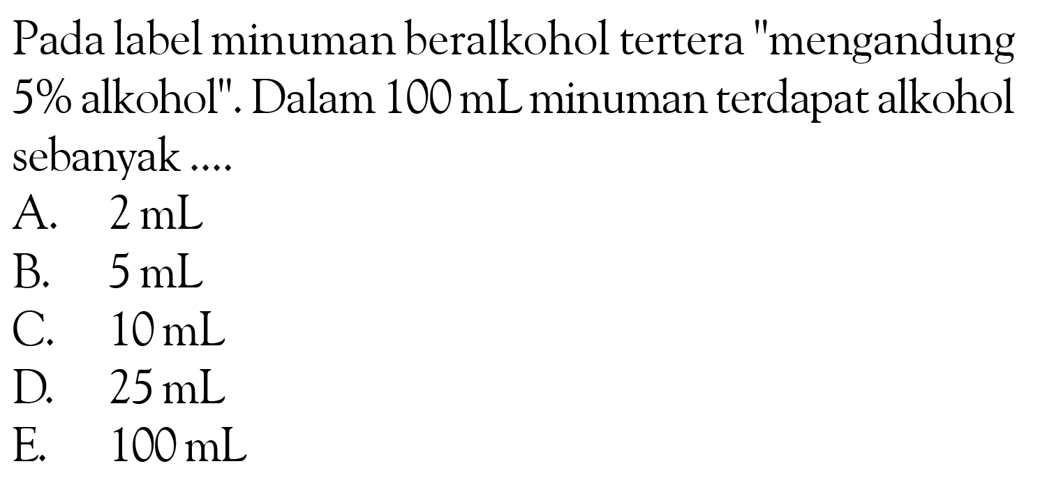 Pada label minuman beralkohol tertera "mengandung 5% alkohol". Dalam 100 mL minuman terdapat alkohol sebanyak ...