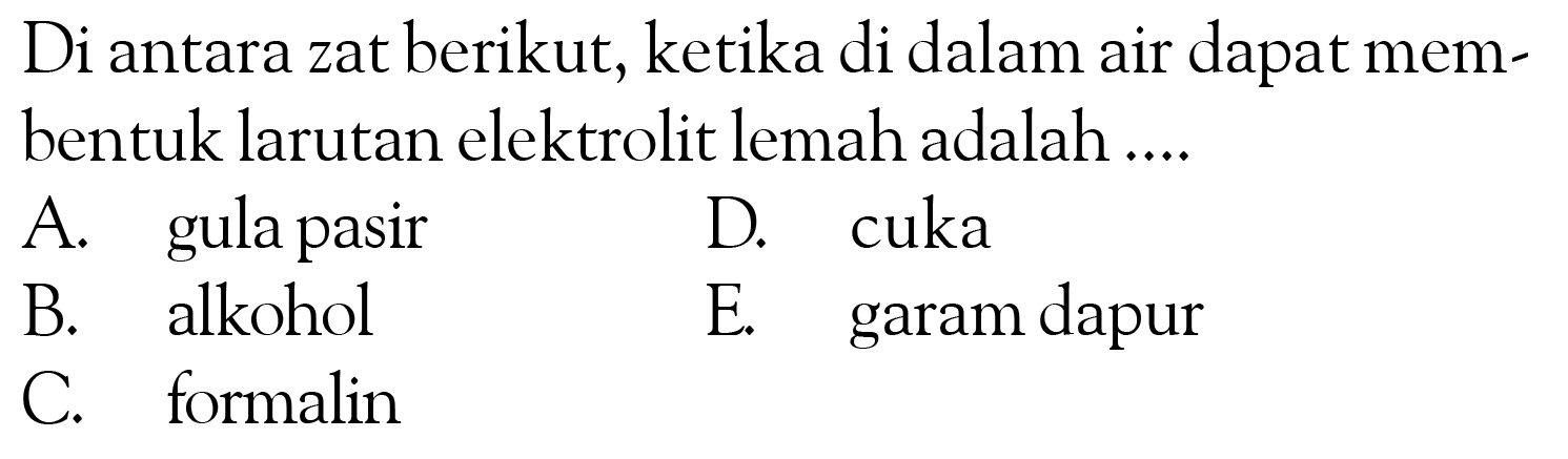 Di antara zat berikut, ketika di dalam air dapat membentuk larutan elektrolit lemah adalah .... A. gula pasir B. alkohol C. formalin D. cuka E. garam dapur