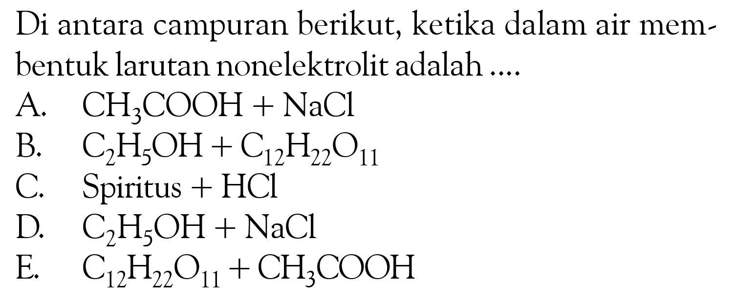 Di antara campuran berikut, ketika dalam air membentuk larutan nonelektrolit adalah ....
A.  CH3COOH+NaCl 
B.  C2H5OH+C12H22O11 
C. Spiritus+HCl 
D.  C2H5OH+NaCl 
E.  C12H22O11+CH3COOH 