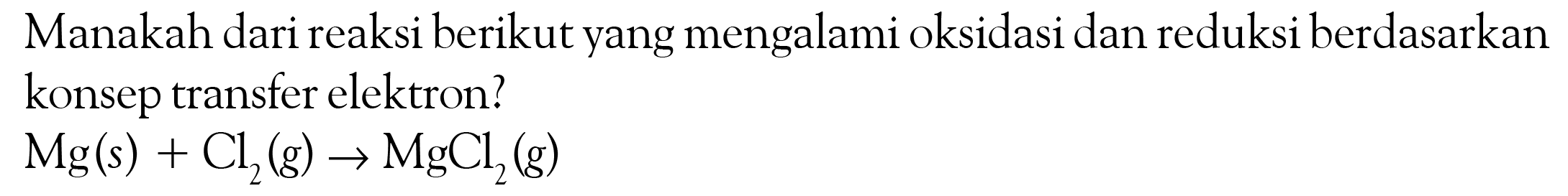 Manakah dari reaksi berikut yang mengalami oksidasi dan reduksi berdasarkan konsep transfer elektron? Mg(s)+Cl2(g)->MgCl2(g) 