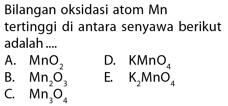 Bilangan oksidasi atom Mn tertinggi di antara senyawa berikut adalah ....A. MnO2 D. KMnO4 B. Mn2O3 E. K2MnO4 C. Mn3O4 