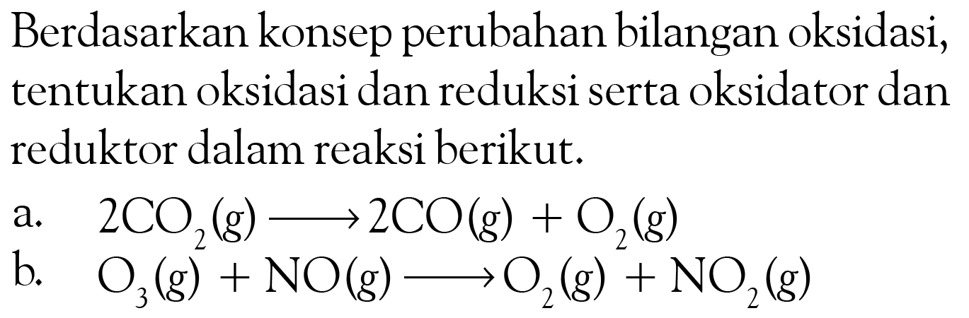 Berdasarkan konsep perubahan bilangan oksidasi, tentukan oksidasi dan reduksi serta oksidator dan reduktor dalam reaksi berikut.a. 2 CO2(g) => 2 CO(g) + O2(g) b. O3(g) + NO(g) => O2(g) + NO2(g)  