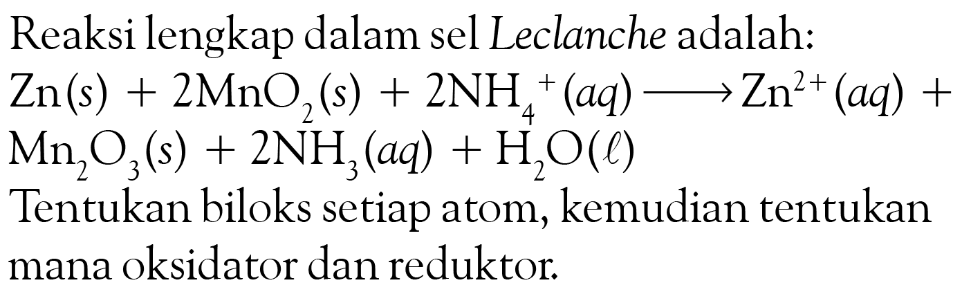 Reaksi lengkap dalam sel Leclanche adalah:  Zn (s)+2 MnO2 (s)+2 NH(4)^+ (aq) -> Zn^(2+) (aq)+ Mn2 O3 (s)+2 NH3 (aq)+H2O (l) 

Tentukan biloks setiap atom, kemudian tentukan mana oksidator dan reduktor.