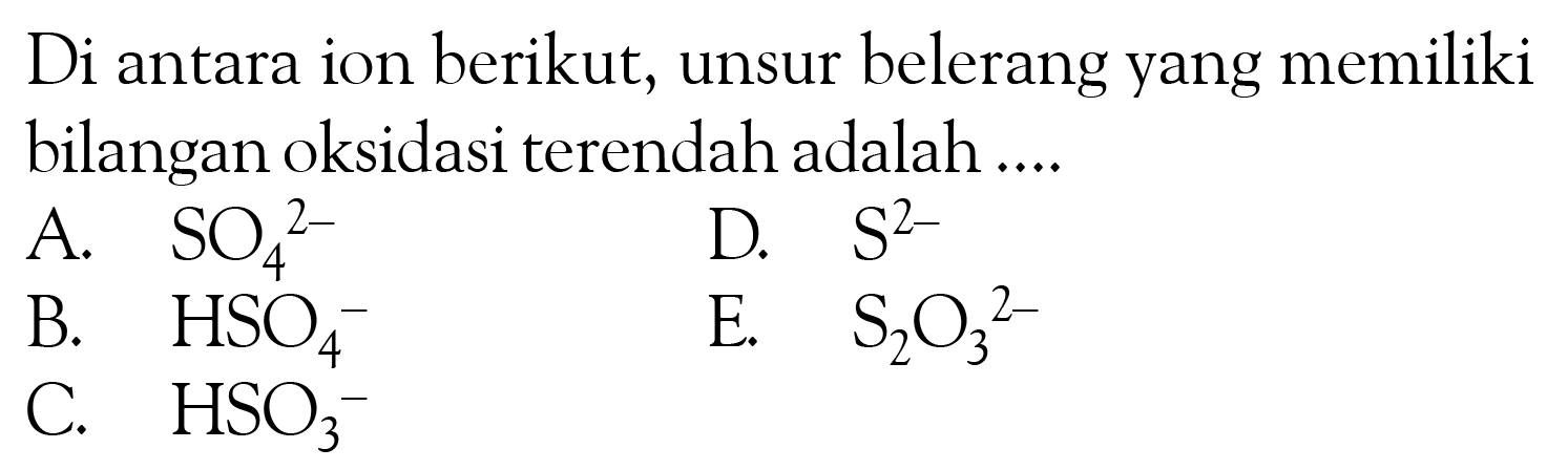 Di antara ion berikut, unsur belerang yang memiliki bilangan oksidasi terendah adalah ....A. SO4^(2-) D. S^2 B. HSO4 E. S2O3^(2-) C. HSO3^- 