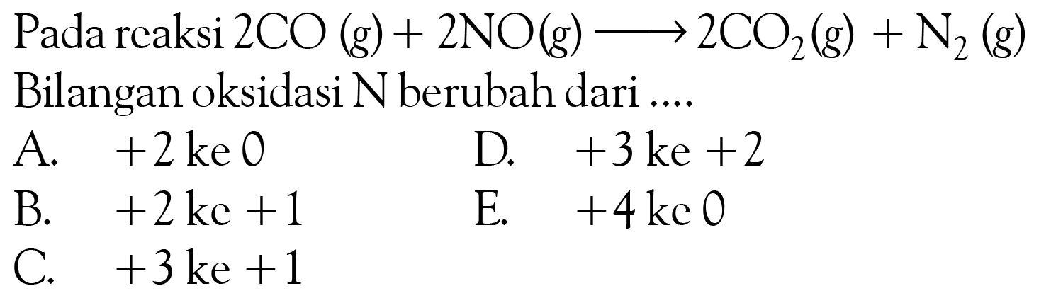 Pada reaksi  2CO (g)+2NO (g)->2CO2 (g)+N2 (g)  Bilangan oksidasi  N  berubah dari ....
