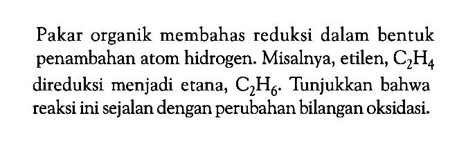 Pakar organik membahas reduksi dalam bentuk penambahan atom hidrogen. Misalnya, etilen, C2H4 direduksi menjadi etana, C2H6. Tunjukkan bahwa reaksi ini sejalan dengan perubahan bilangan oksidasi.