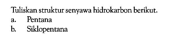 Tuliskan struktur senyawa hidrokarbon berikut. a. Pentana b. Siklopentana