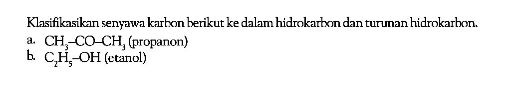 Klasifikasikan senyawa karbon berikut ke dalam hidrokarbon dan turunan hidrokarbon. a. CH3 - CO - CH3 (propanon) b. C2H5 - OH (etanol)