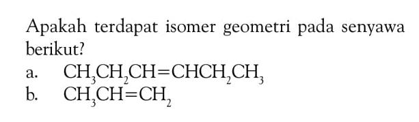 Apakah terdapat isomer geometri pada senyawa berikut? a. CH3CH2CH=CHCH2CH3 b. CH3CH=CH2