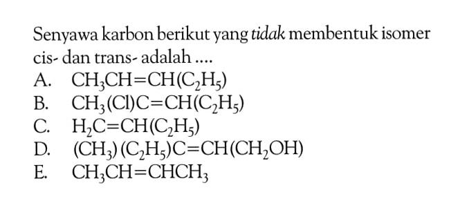 Senyawa karbon berikut yang tidak membentuk isomer cis- dan trans- adalah 
A. CH3CH=CH(C2H5) 
B. CH3(Cl)C=CH(C2H5) 
C. H2C=CH(C2H5) 
D. (CH3)(C2H5)C=CH(CH2OH) 
E. CH3CH=CHCH3