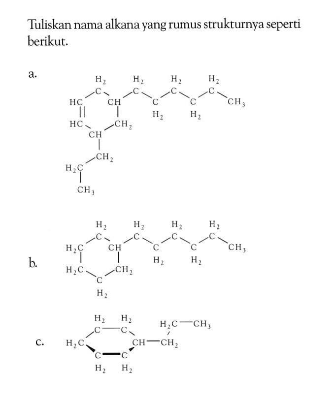Tuliskan nama alkana yang rumusnya dituliskan seperti berikut. a. CH - CH2 - CH - CH2 - CH2 - CH2 - CH2 CH2 - CH3 CH CH2 CH CH2 CH2 CH3 b. CH2 - CH2 - CH - CH2 - CH2 - CH2 - CH2 - CH2 - CH3 CH 2 CH 2 CH 2 c. CH2 - CH2 - CH2 CH - CH2 - CH2 - CH3 CH2 CH 2