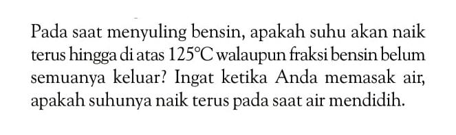 Pada saat menyuling bensin, apakah suhu akan naik terus hingga diatas 125 C walaupun fraksi bensin belum semuanya keluar? Ingat ketika Anda memasak air, apakah suhunya naik terus pada saat air mendidih.