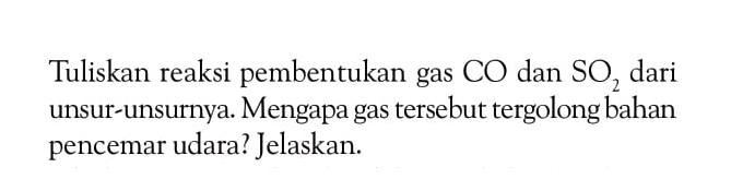 Tuliskan reaksi pembentukan gas CO dan SO2 dari unsur-unsurnya. Mengapa gas tersebut tergolong bahan pencemar udara? Jelaskan.