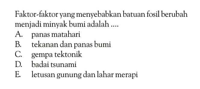 Faktor-faktor yang menyebabkan batuan fosil berubah menjadi minyak bumi adalah ....
