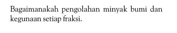 Bagaimanakah pengolahan minyak bumi dan kegunaan setiap fraksi.