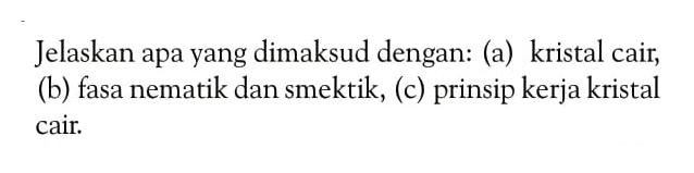 Jelaskan apa yang dimaksud dengan: (a) kristal cair, (b) fasa nematik dan smektik, (c) prinsip kerja kristal cair.