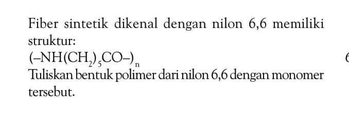 Fiber sintetik dikenal dengan nilon 6,6 memiliki struktur: 
(-NH(CH2)5CO-)n 
Tuliskan bentuk polimer dari nilon 6,6 dengan monomer tersebut.